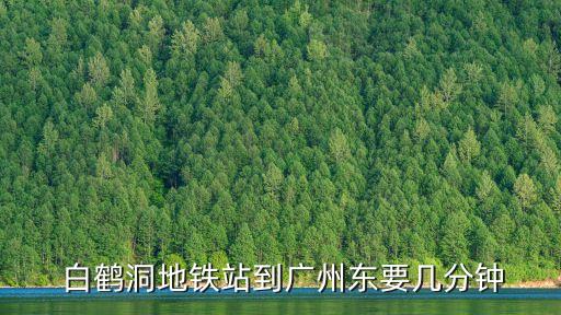  白鶴洞地鐵站到廣州東要幾分鐘
