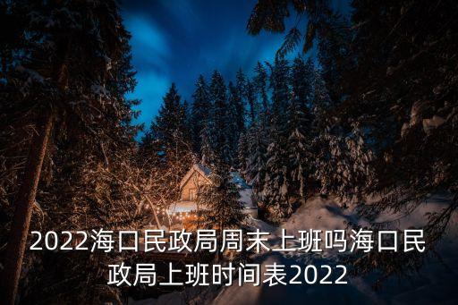 2022海口民政局周末上班嗎海口民政局上班時間表2022