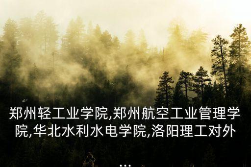 鄭州輕工業學院,鄭州航空工業管理學院,華北水利水電學院,洛陽理工對外...