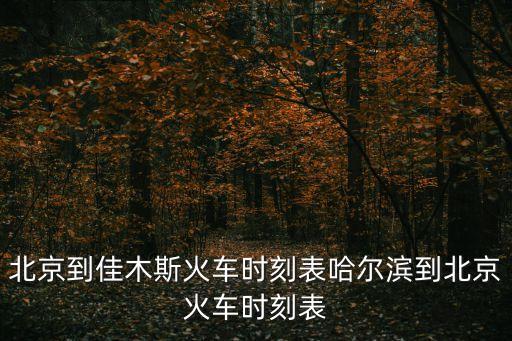 北京到佳木斯火車時刻表哈爾濱到北京火車時刻表