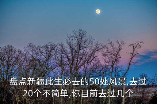 盤點新疆此生必去的50處風景,去過20個不簡單,你目前去過幾個