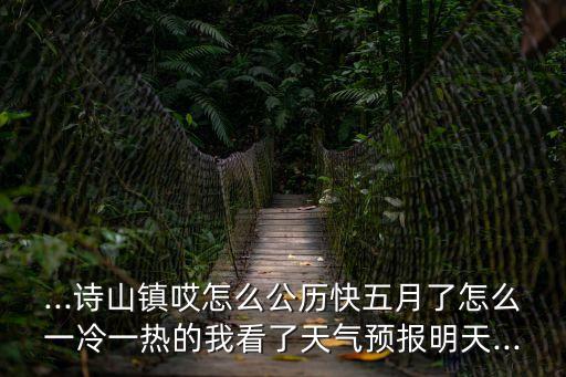 ...詩山鎮哎怎么公歷快五月了怎么一冷一熱的我看了天氣預報明天...