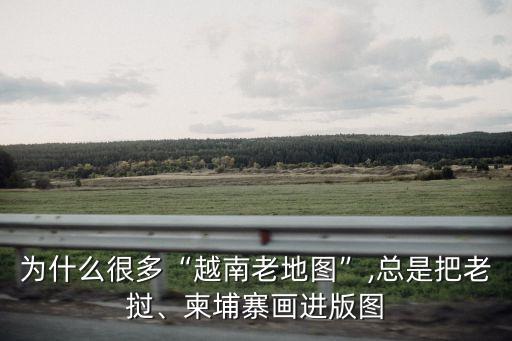 為什么很多“越南老地圖”,總是把老撾、柬埔寨畫進版圖