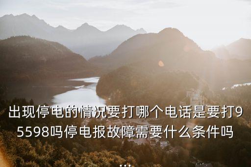 出現停電的情況要打哪個電話是要打95598嗎停電報故障需要什么條件嗎...