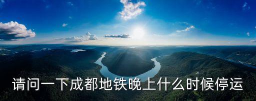 請問一下成都地鐵晚上什么時候停運