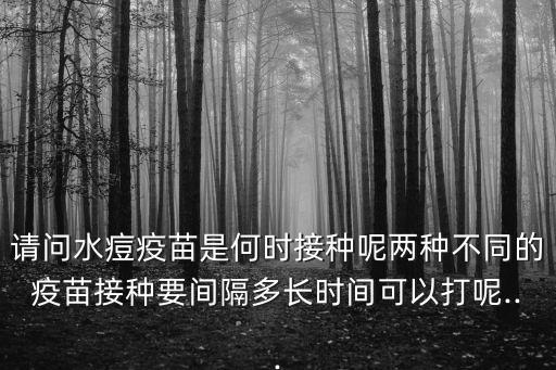 請問水痘疫苗是何時接種呢兩種不同的疫苗接種要間隔多長時間可以打呢...