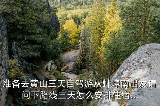 準(zhǔn)備去黃山三天自駕游從蚌埠南出發(fā)請問下路線三天怎么安排住宿...