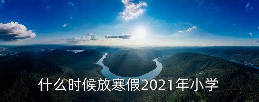 什么時候放寒假2021年小學