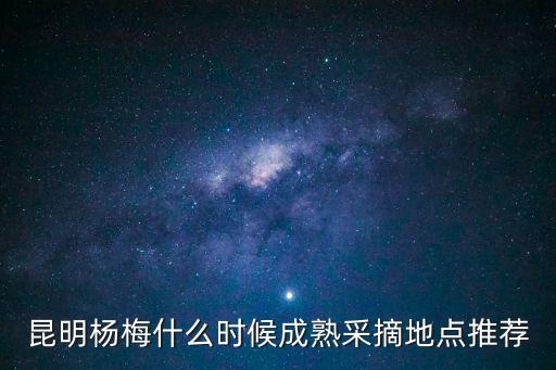 昆明楊梅什么時候成熟采摘地點推薦