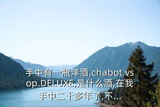 手中有一瓶洋酒,chabot.vsop.DELUXE,是什么酒,在我手中二十多年了,不...