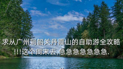 求從廣州到韶關丹霞山的自助游全攻略!!!這個周末去,急急急急急急急...