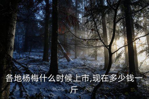 各地楊梅什么時候上市,現在多少錢一斤