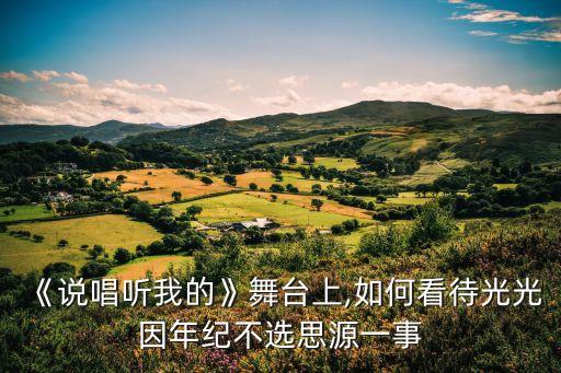 《說唱聽我的》舞臺上,如何看待光光因年紀不選思源一事