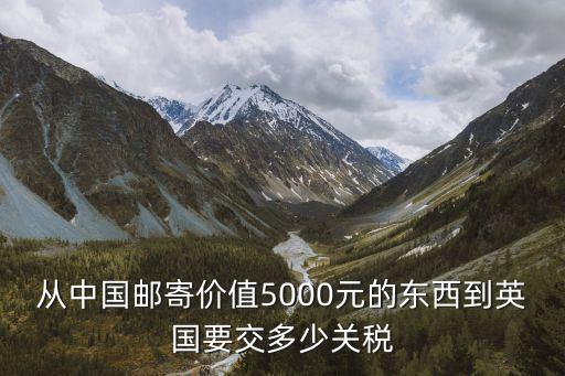 從中國郵寄價值5000元的東西到英國要交多少關稅