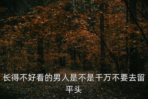 長得不好看的男人是不是千萬不要去留平頭