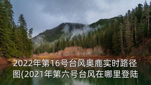 2022年第16號臺風奧鹿實時路徑圖(2021年第六號臺風在哪里登陸