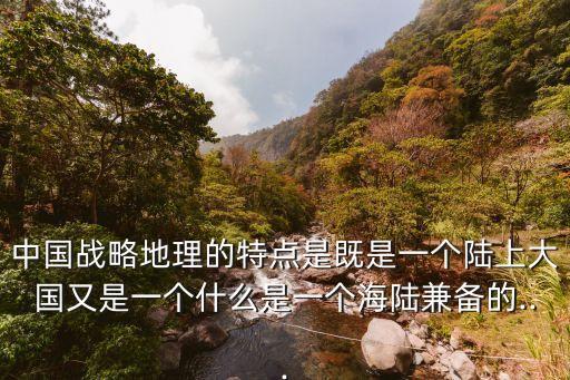 中國戰(zhàn)略地理的特點(diǎn)是既是一個陸上大國又是一個什么是一個海陸兼?zhèn)涞?..