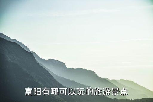 富春桃源,杭州富陽有哪些可以玩的景點?