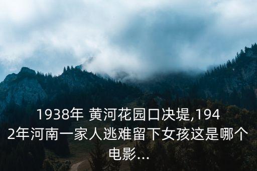 1938年 黃河花園口決堤,1942年河南一家人逃難留下女孩這是哪個(gè)電影...