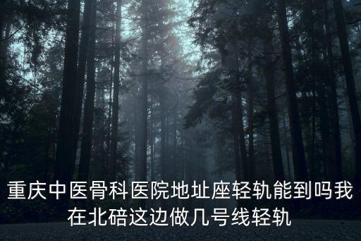 重慶中醫骨科醫院地址座輕軌能到嗎我在北碚這邊做幾號線輕軌