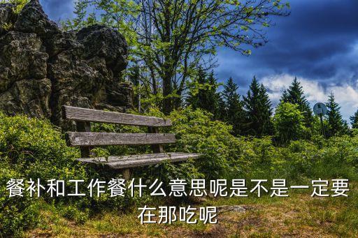 餐補和工作餐什么意思呢是不是一定要在那吃呢