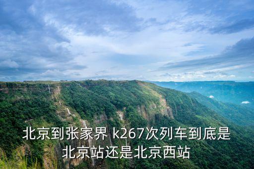 北京到張家界 k267次列車到底是北京站還是北京西站