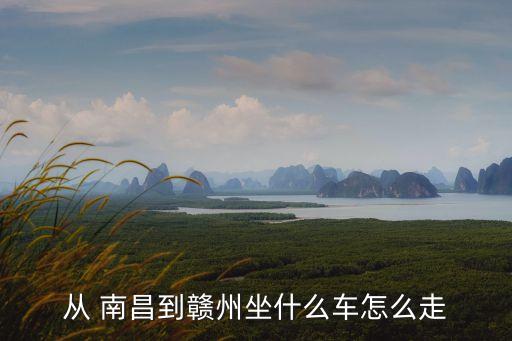從 南昌到贛州坐什么車怎么走