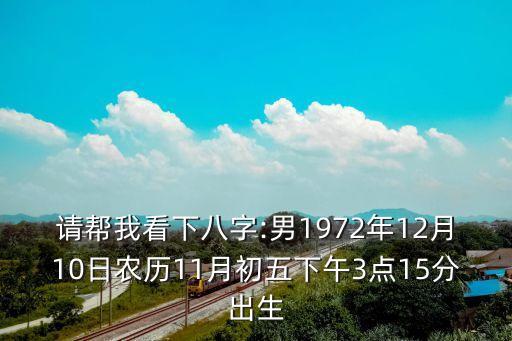 請幫我看下八字:男1972年12月10日農(nóng)歷11月初五下午3點15分出生
