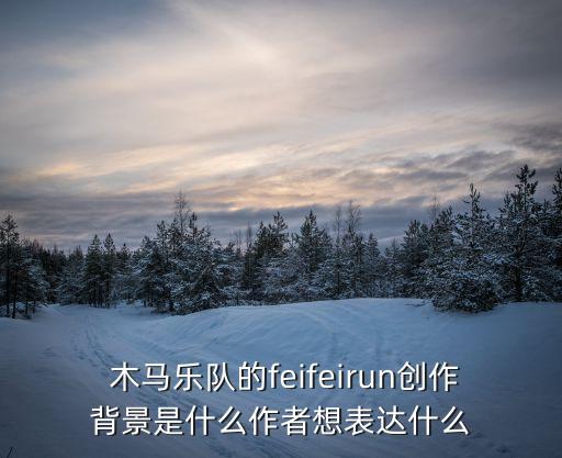  木馬樂隊的feifeirun創(chuàng)作背景是什么作者想表達什么