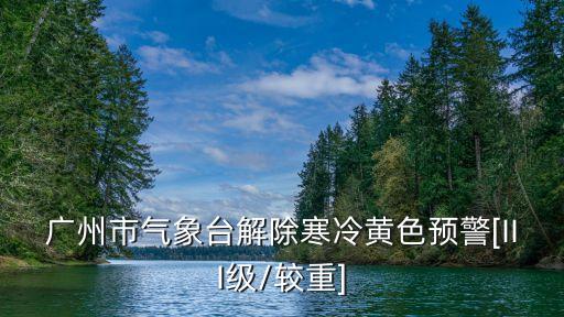 廣州市氣象臺解除寒冷黃色預(yù)警[III級/較重]