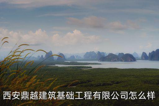 西安鼎越建筑基礎(chǔ)工程有限公司怎么樣