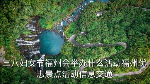 三八婦女節福州會舉辦什么活動福州優惠景點活動信息交通