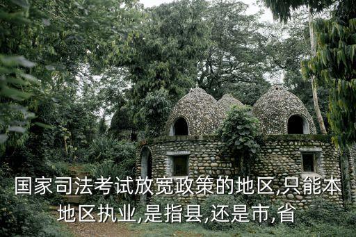 國家司法考試放寬政策的地區,只能本地區執業,是指縣,還是市,省