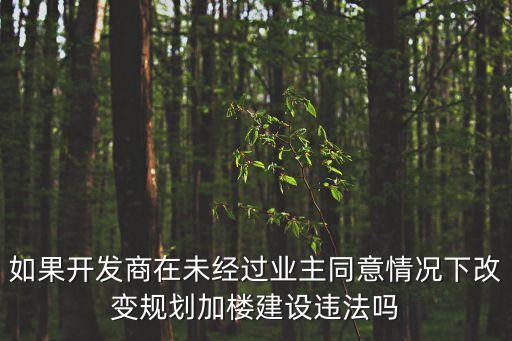 如果開發(fā)商在未經(jīng)過業(yè)主同意情況下改變規(guī)劃加樓建設(shè)違法嗎
