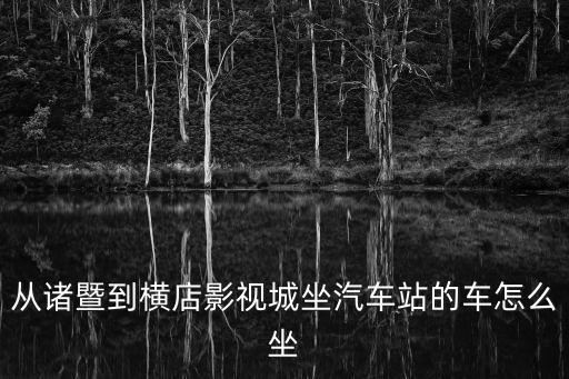 諸暨汽車站時(shí)刻表,從諸暨到橫店影視城坐哪兒?