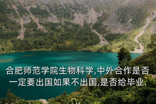 合肥師范學院生物科學,中外合作是否一定要出國如果不出國,是否給畢業...