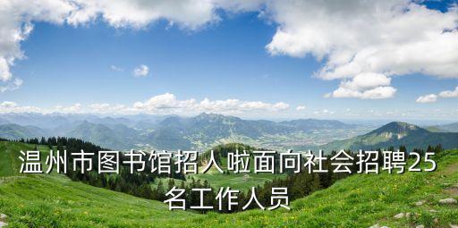 溫州市圖書館招人啦面向社會招聘25名工作人員