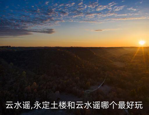 福建云水謠,永定土樓和云水謠哪個最好玩?