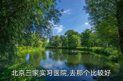 北京三家實習醫(yī)院,去那個比較好