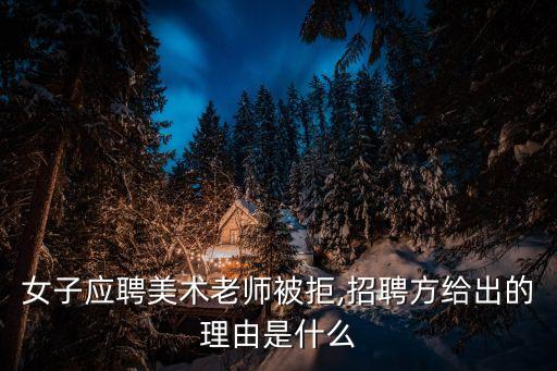 女子應聘美術老師被拒,招聘方給出的理由是什么