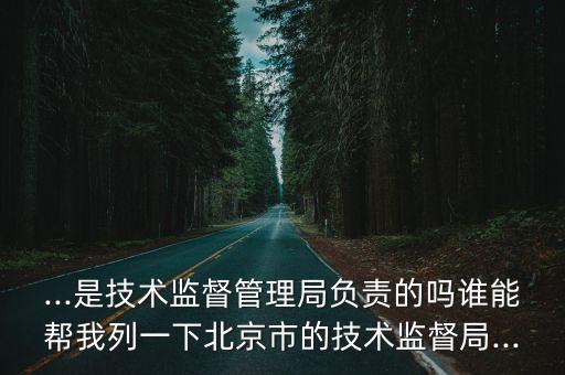 ...是技術監督管理局負責的嗎誰能幫我列一下北京市的技術監督局...