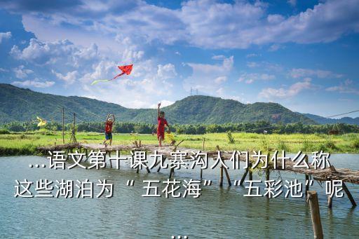 ...語文第十課九寨溝人們為什么稱這些湖泊為“ 五花海”“五彩池”呢...