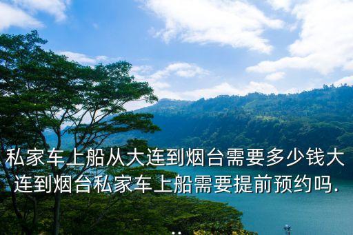 私家車上船從大連到煙臺需要多少錢大連到煙臺私家車上船需要提前預(yù)約嗎...