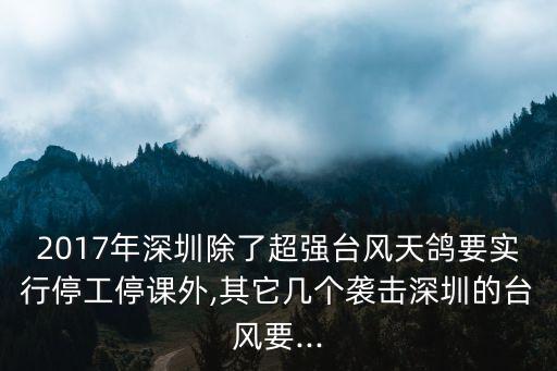 2017年深圳除了超強臺風天鴿要實行停工停課外,其它幾個襲擊深圳的臺風要...
