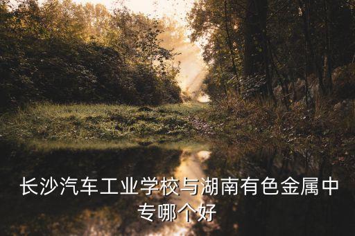  長沙汽車工業學校與湖南有色金屬中專哪個好