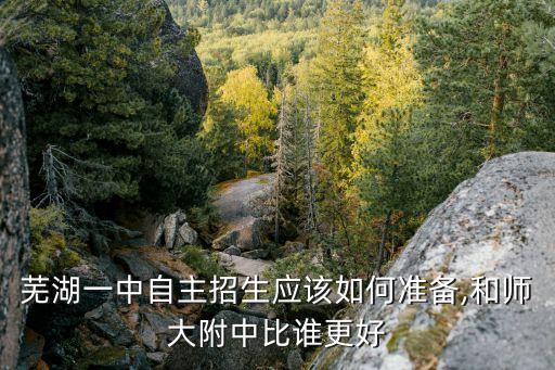 蕪湖一中自主招生應(yīng)該如何準(zhǔn)備,和師大附中比誰更好