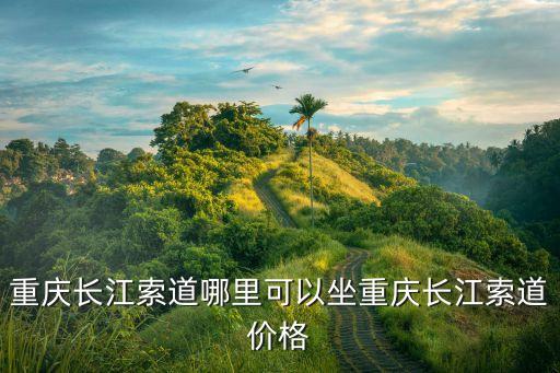長江索道門票怎么買,重慶長江索道怎么去?