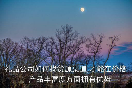 禮品公司如何找貨源渠道,才能在價格、產(chǎn)品豐富度方面擁有優(yōu)勢