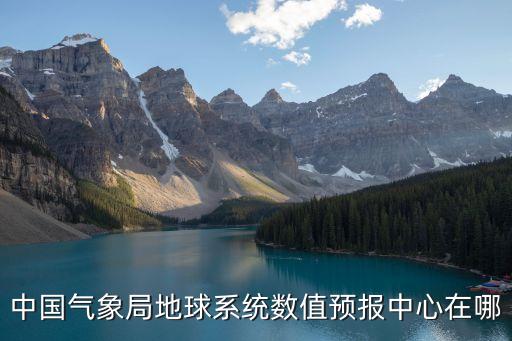 中國氣象局地球系統數值預報中心在哪