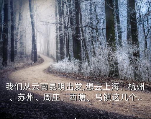 我們從云南昆明出發,想去上海、杭州、蘇州、周莊、西塘、烏鎮這幾個...